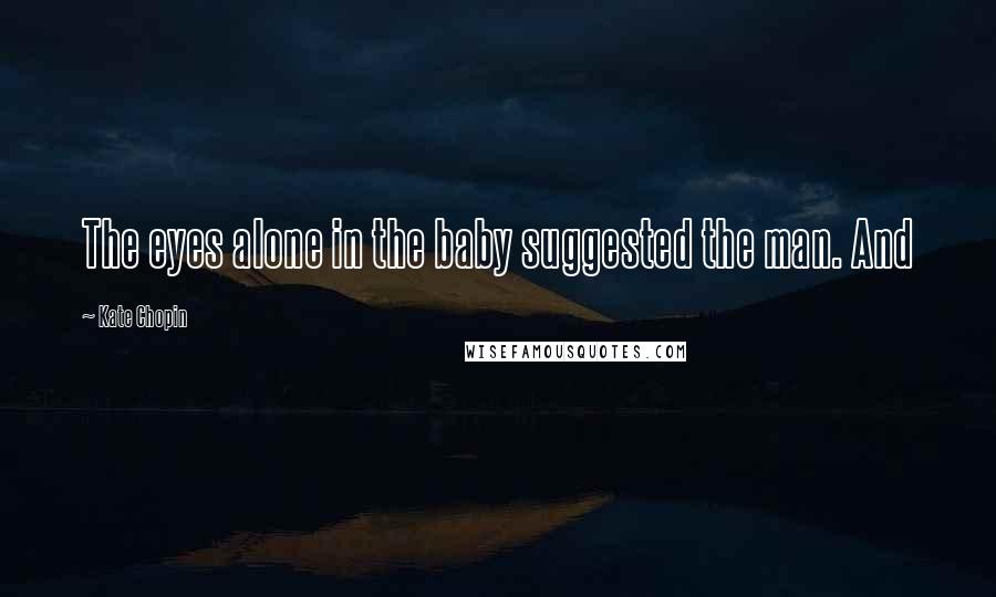 Kate Chopin Quotes: The eyes alone in the baby suggested the man. And