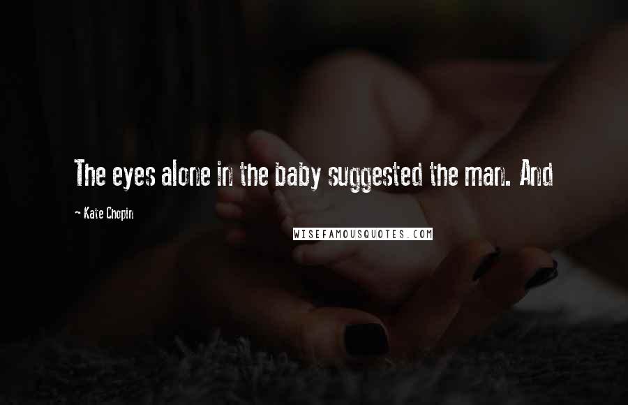 Kate Chopin Quotes: The eyes alone in the baby suggested the man. And