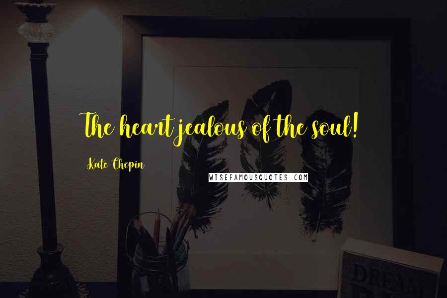 Kate Chopin Quotes: The heart jealous of the soul!