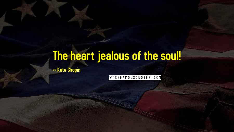 Kate Chopin Quotes: The heart jealous of the soul!