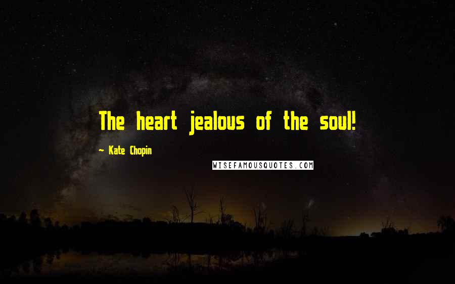 Kate Chopin Quotes: The heart jealous of the soul!