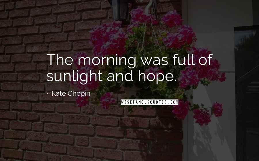 Kate Chopin Quotes: The morning was full of sunlight and hope.