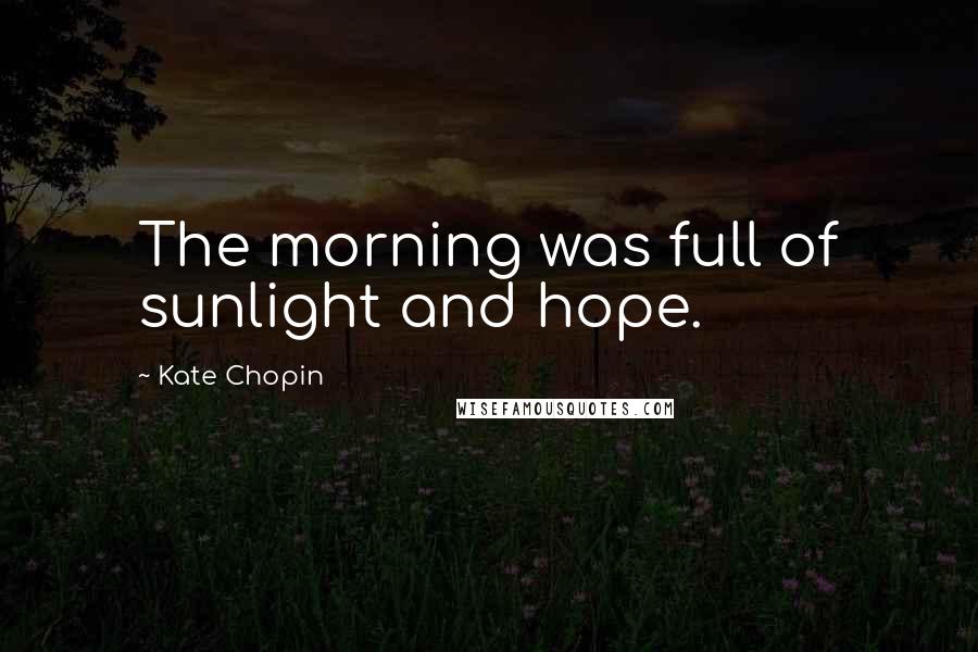 Kate Chopin Quotes: The morning was full of sunlight and hope.