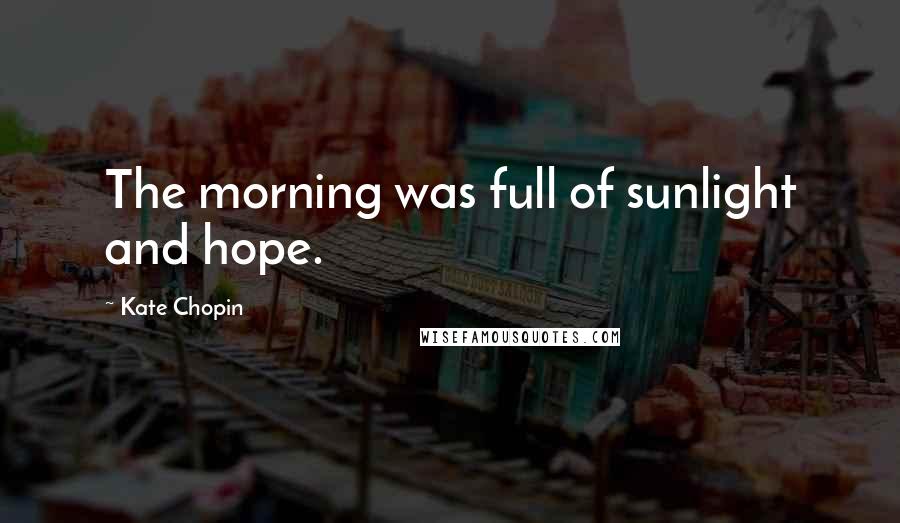 Kate Chopin Quotes: The morning was full of sunlight and hope.