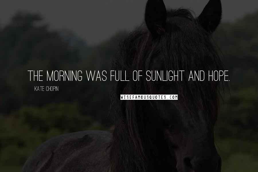 Kate Chopin Quotes: The morning was full of sunlight and hope.