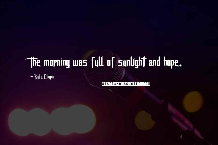 Kate Chopin Quotes: The morning was full of sunlight and hope.