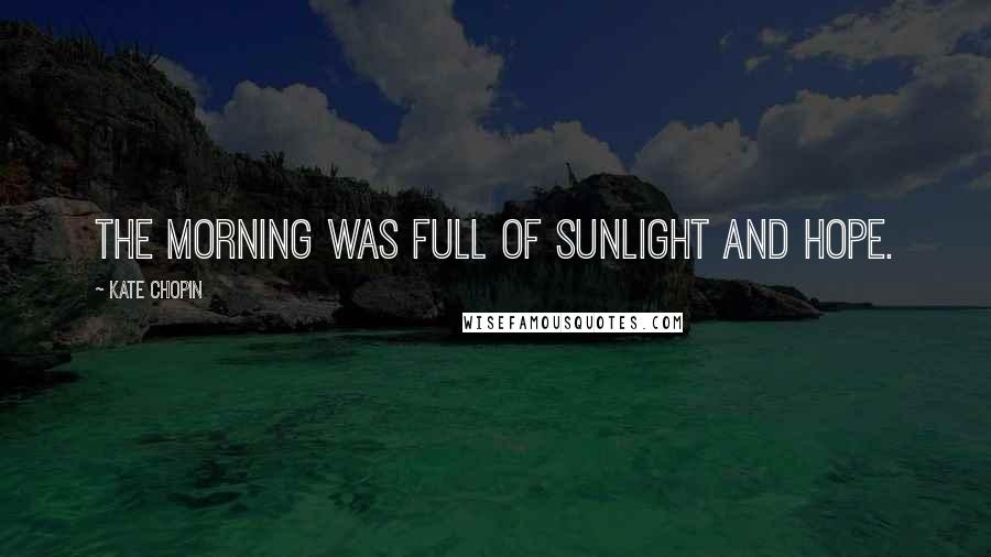 Kate Chopin Quotes: The morning was full of sunlight and hope.