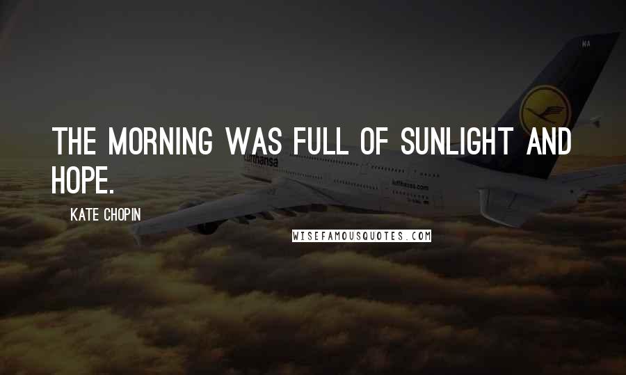 Kate Chopin Quotes: The morning was full of sunlight and hope.