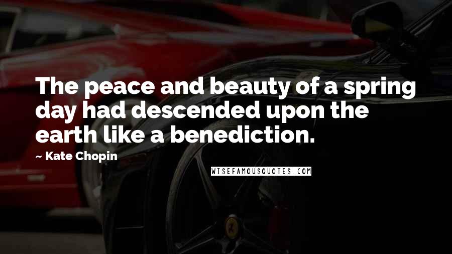 Kate Chopin Quotes: The peace and beauty of a spring day had descended upon the earth like a benediction.