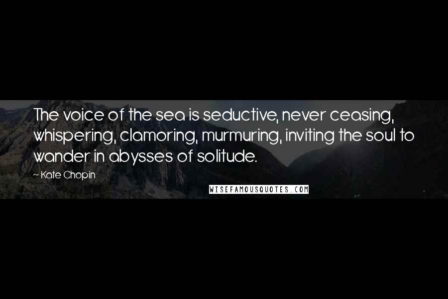 Kate Chopin Quotes: The voice of the sea is seductive, never ceasing, whispering, clamoring, murmuring, inviting the soul to wander in abysses of solitude.