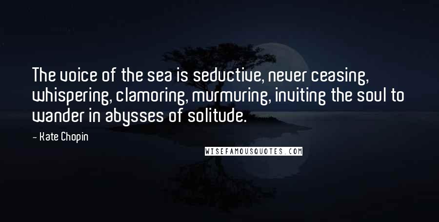 Kate Chopin Quotes: The voice of the sea is seductive, never ceasing, whispering, clamoring, murmuring, inviting the soul to wander in abysses of solitude.