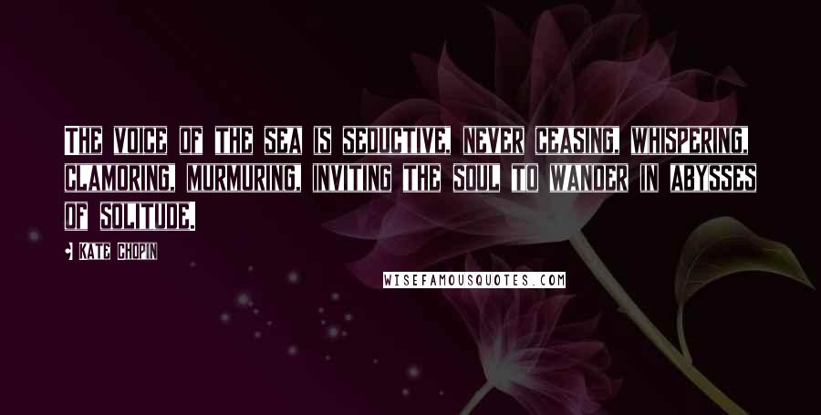 Kate Chopin Quotes: The voice of the sea is seductive, never ceasing, whispering, clamoring, murmuring, inviting the soul to wander in abysses of solitude.