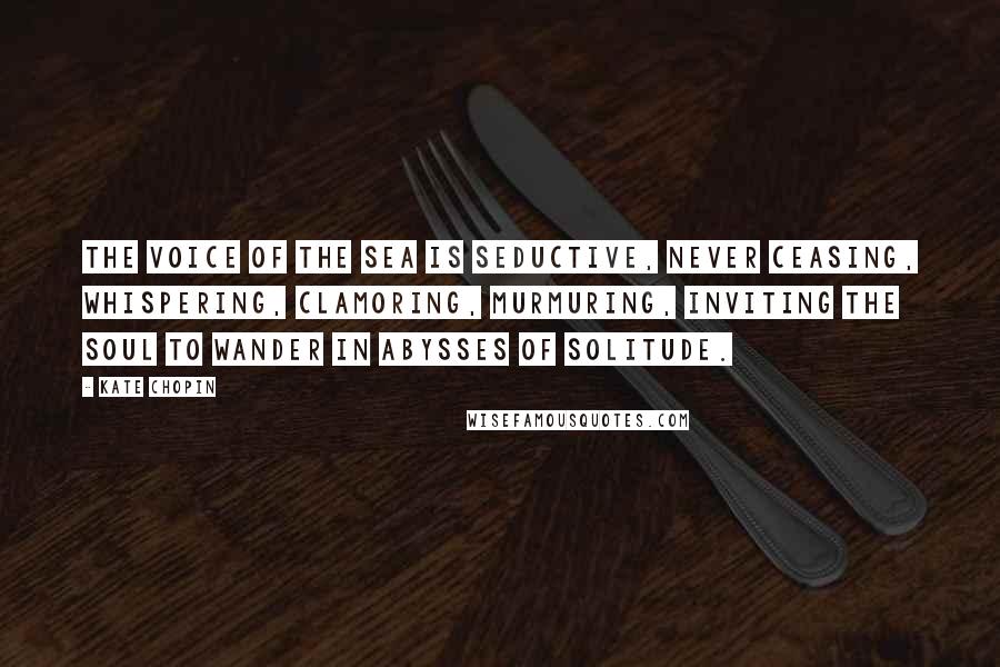 Kate Chopin Quotes: The voice of the sea is seductive, never ceasing, whispering, clamoring, murmuring, inviting the soul to wander in abysses of solitude.