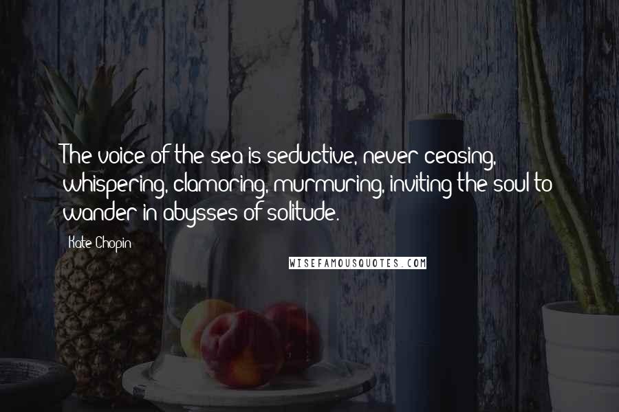 Kate Chopin Quotes: The voice of the sea is seductive, never ceasing, whispering, clamoring, murmuring, inviting the soul to wander in abysses of solitude.