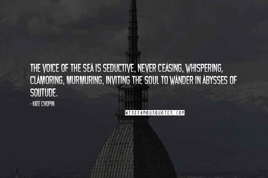 Kate Chopin Quotes: The voice of the sea is seductive, never ceasing, whispering, clamoring, murmuring, inviting the soul to wander in abysses of solitude.