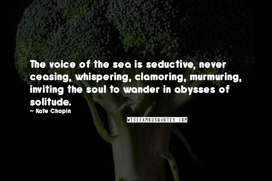 Kate Chopin Quotes: The voice of the sea is seductive, never ceasing, whispering, clamoring, murmuring, inviting the soul to wander in abysses of solitude.