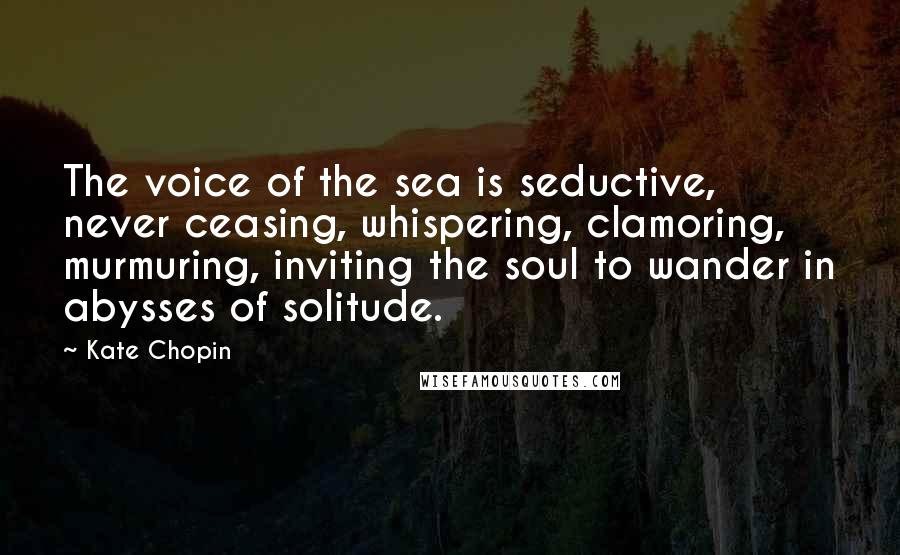 Kate Chopin Quotes: The voice of the sea is seductive, never ceasing, whispering, clamoring, murmuring, inviting the soul to wander in abysses of solitude.