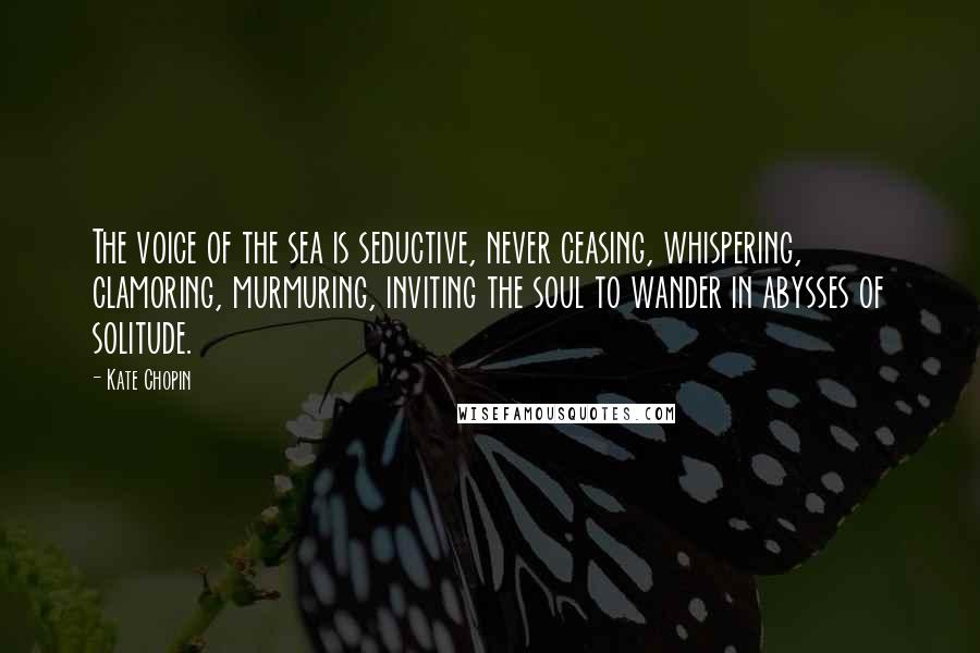 Kate Chopin Quotes: The voice of the sea is seductive, never ceasing, whispering, clamoring, murmuring, inviting the soul to wander in abysses of solitude.