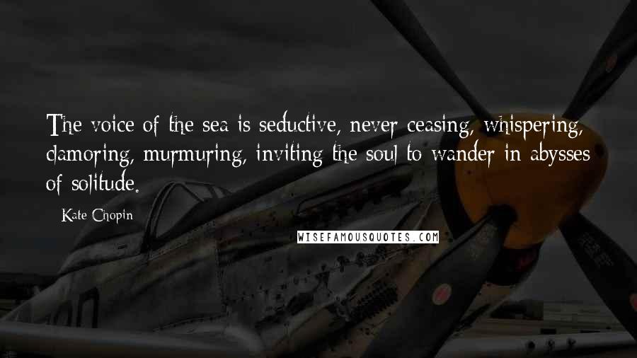 Kate Chopin Quotes: The voice of the sea is seductive, never ceasing, whispering, clamoring, murmuring, inviting the soul to wander in abysses of solitude.