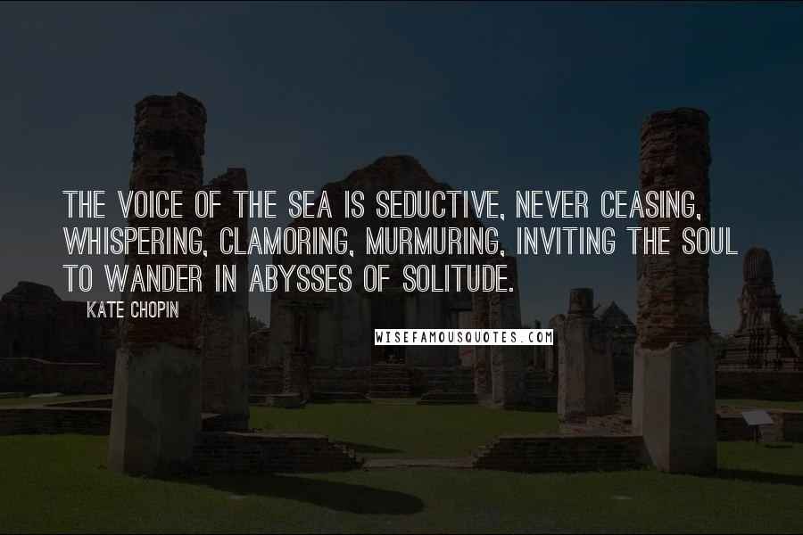 Kate Chopin Quotes: The voice of the sea is seductive, never ceasing, whispering, clamoring, murmuring, inviting the soul to wander in abysses of solitude.