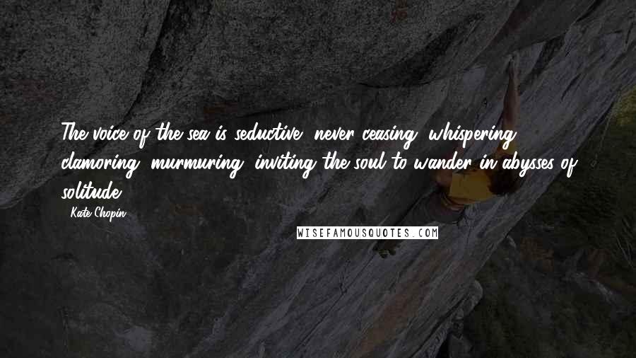 Kate Chopin Quotes: The voice of the sea is seductive, never ceasing, whispering, clamoring, murmuring, inviting the soul to wander in abysses of solitude.