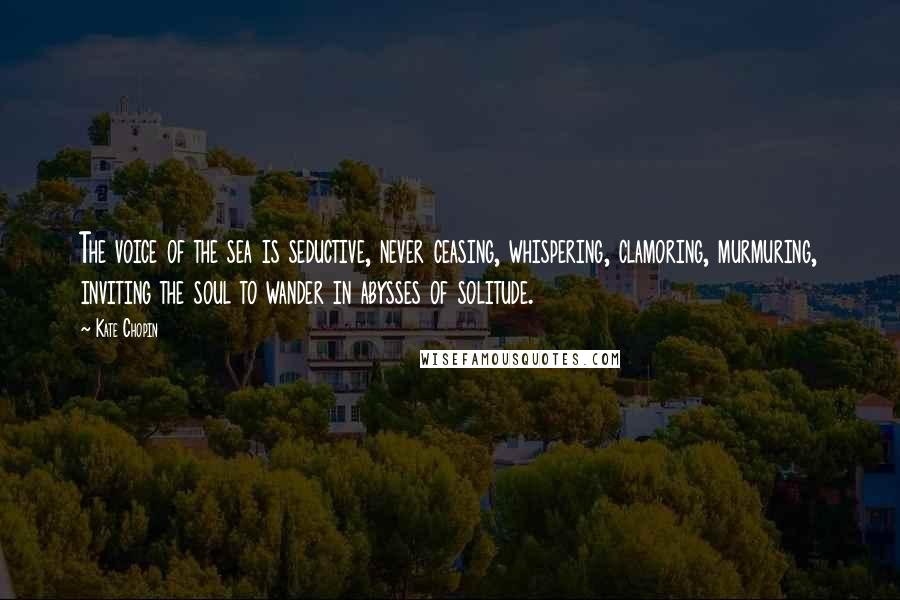 Kate Chopin Quotes: The voice of the sea is seductive, never ceasing, whispering, clamoring, murmuring, inviting the soul to wander in abysses of solitude.