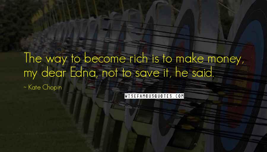 Kate Chopin Quotes: The way to become rich is to make money, my dear Edna, not to save it, he said.