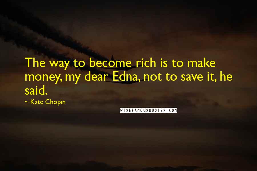 Kate Chopin Quotes: The way to become rich is to make money, my dear Edna, not to save it, he said.