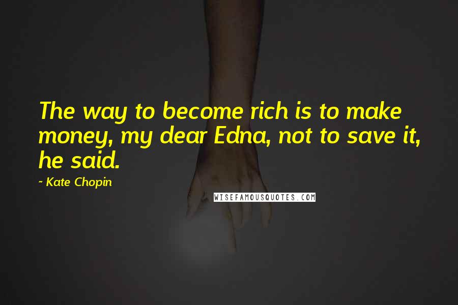 Kate Chopin Quotes: The way to become rich is to make money, my dear Edna, not to save it, he said.