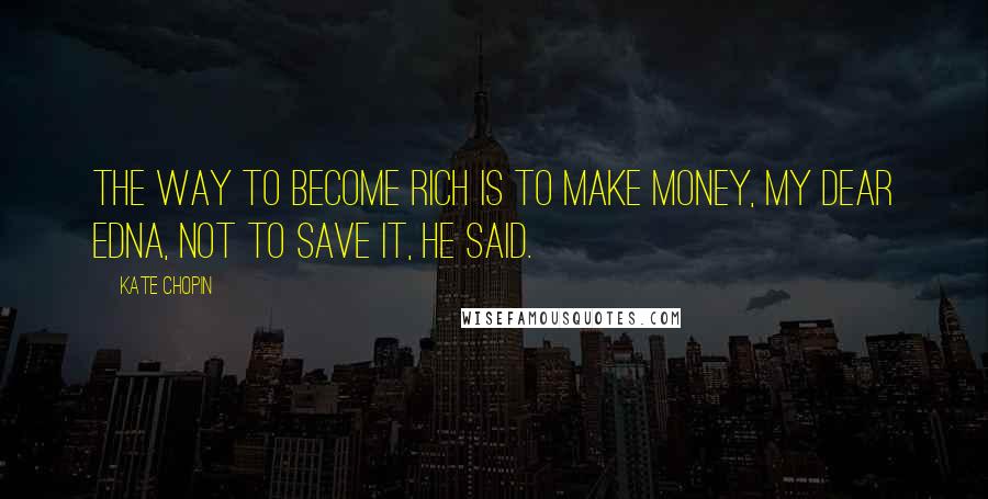 Kate Chopin Quotes: The way to become rich is to make money, my dear Edna, not to save it, he said.