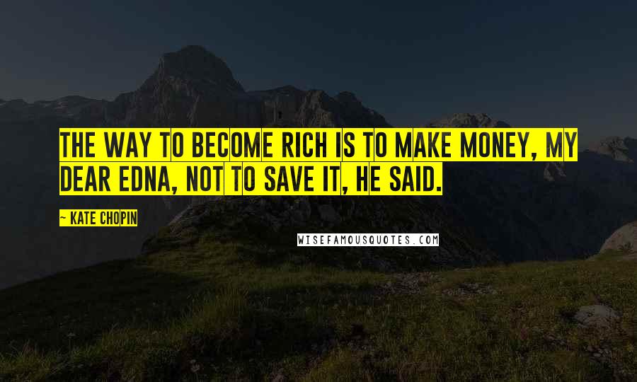 Kate Chopin Quotes: The way to become rich is to make money, my dear Edna, not to save it, he said.