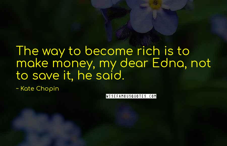 Kate Chopin Quotes: The way to become rich is to make money, my dear Edna, not to save it, he said.