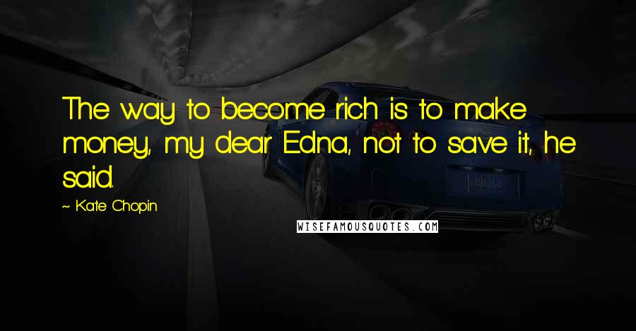 Kate Chopin Quotes: The way to become rich is to make money, my dear Edna, not to save it, he said.