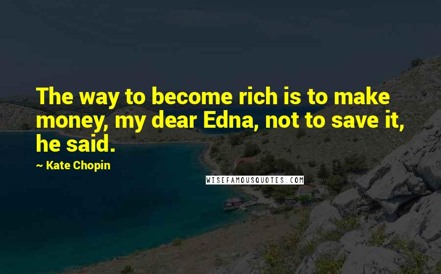 Kate Chopin Quotes: The way to become rich is to make money, my dear Edna, not to save it, he said.