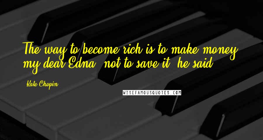 Kate Chopin Quotes: The way to become rich is to make money, my dear Edna, not to save it, he said.