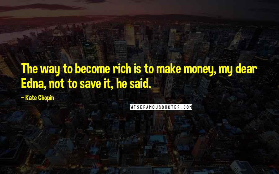 Kate Chopin Quotes: The way to become rich is to make money, my dear Edna, not to save it, he said.