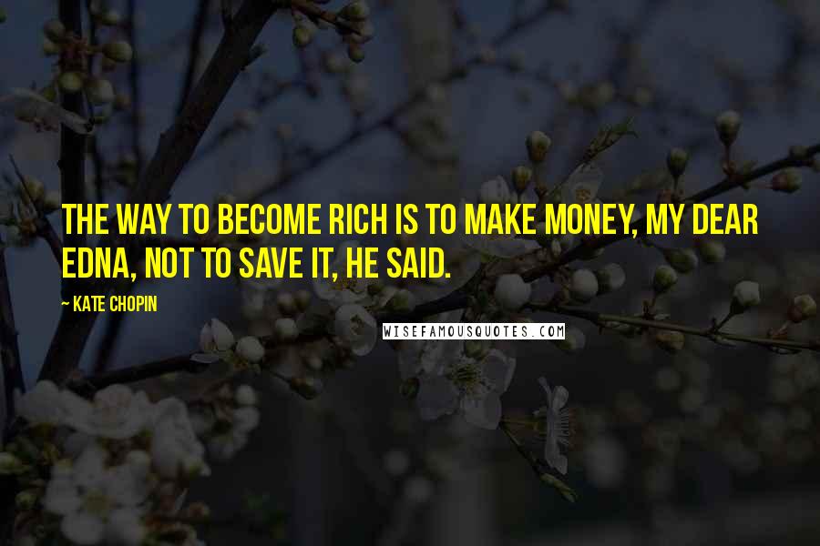 Kate Chopin Quotes: The way to become rich is to make money, my dear Edna, not to save it, he said.