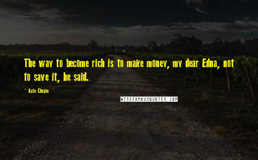 Kate Chopin Quotes: The way to become rich is to make money, my dear Edna, not to save it, he said.