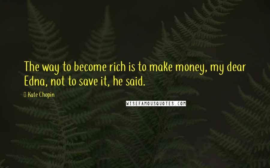 Kate Chopin Quotes: The way to become rich is to make money, my dear Edna, not to save it, he said.