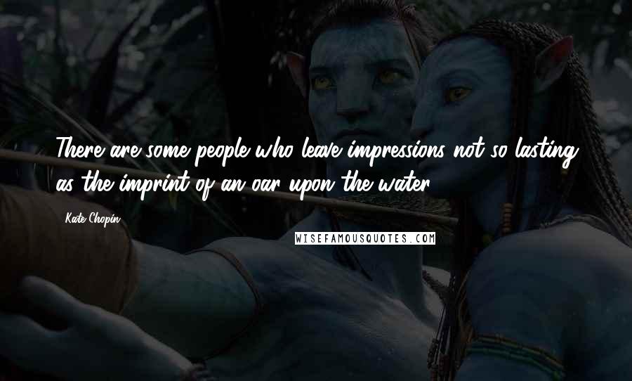 Kate Chopin Quotes: There are some people who leave impressions not so lasting as the imprint of an oar upon the water.