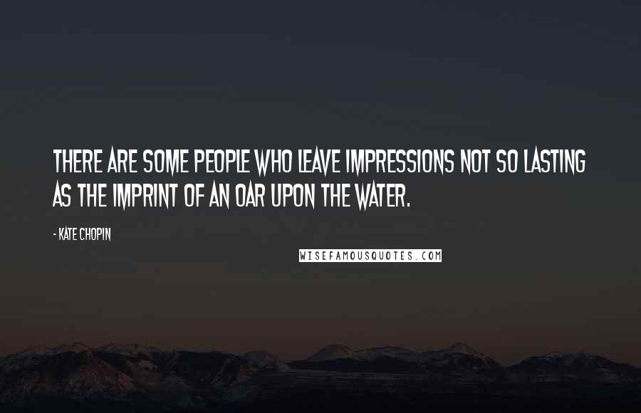 Kate Chopin Quotes: There are some people who leave impressions not so lasting as the imprint of an oar upon the water.