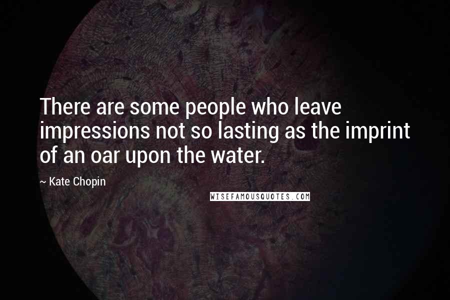 Kate Chopin Quotes: There are some people who leave impressions not so lasting as the imprint of an oar upon the water.