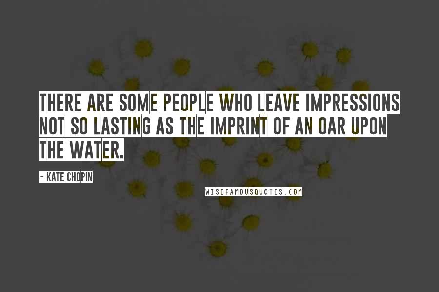 Kate Chopin Quotes: There are some people who leave impressions not so lasting as the imprint of an oar upon the water.