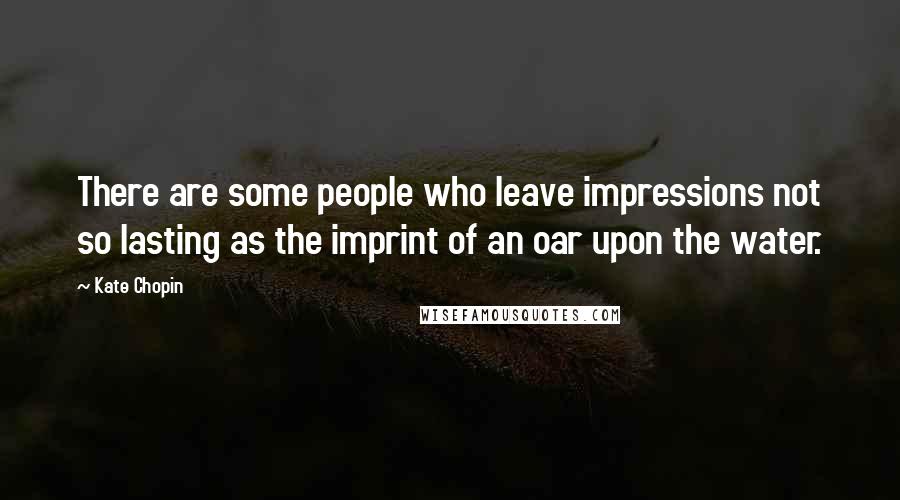 Kate Chopin Quotes: There are some people who leave impressions not so lasting as the imprint of an oar upon the water.