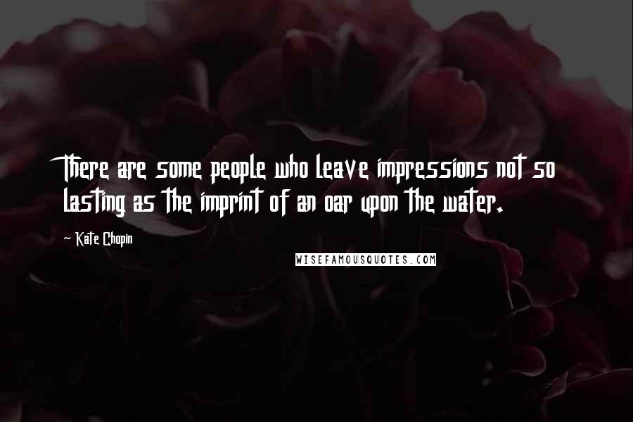 Kate Chopin Quotes: There are some people who leave impressions not so lasting as the imprint of an oar upon the water.