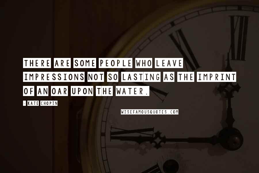 Kate Chopin Quotes: There are some people who leave impressions not so lasting as the imprint of an oar upon the water.