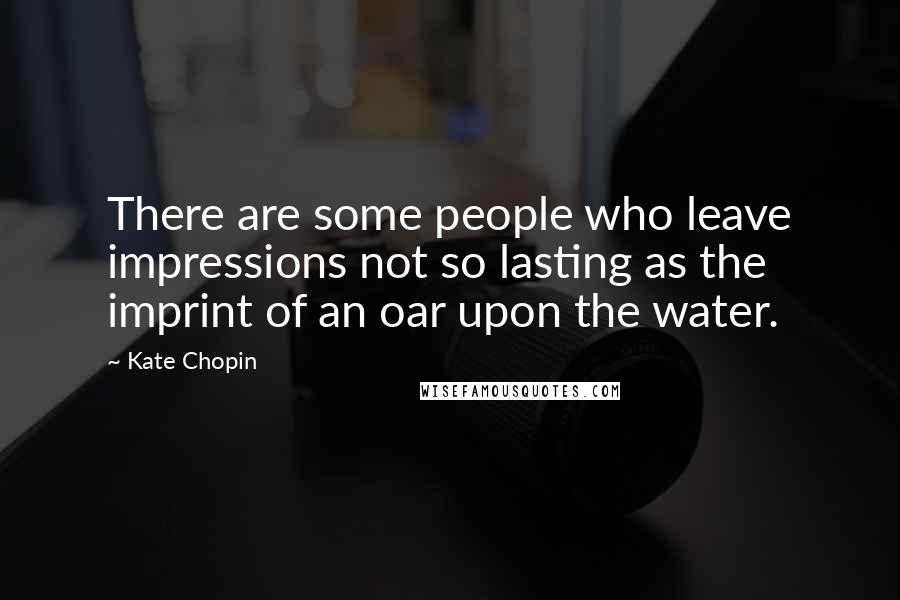 Kate Chopin Quotes: There are some people who leave impressions not so lasting as the imprint of an oar upon the water.