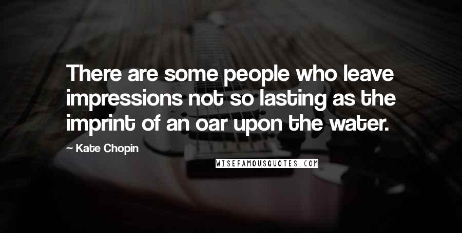 Kate Chopin Quotes: There are some people who leave impressions not so lasting as the imprint of an oar upon the water.