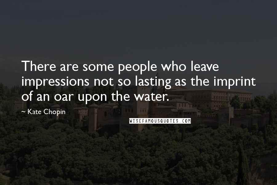 Kate Chopin Quotes: There are some people who leave impressions not so lasting as the imprint of an oar upon the water.
