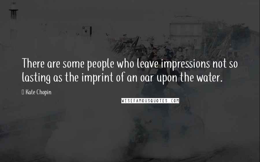 Kate Chopin Quotes: There are some people who leave impressions not so lasting as the imprint of an oar upon the water.